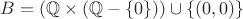 $B = (\mathbb{Q} \times (\mathbb{Q}-\{0\})) \cup \{(0, 0)\}$