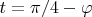 $t=\pi/4 - \varphi$