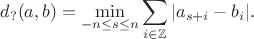 $$d_?(a,b)=\min_{-n\le s\le n}\sum_{i\in{\mathbb Z}} |a_{s+i}-b_i|.$$