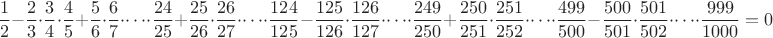 $$\dfrac{1}{2}-\dfrac{2}{3}\cdot\dfrac{3}{4}\cdot\dfrac{4}{5}+\dfrac{5}{6}\cdot\dfrac{6}{7}\cdot\dots\cdot\dfrac{24}{25}+\dfrac{25}{26}\cdot\dfrac{26}{27}\cdot\dots\cdot\dfrac{124}{125}-\dfrac{125}{126}\cdot\dfrac{126}{127}\cdot\dots\cdot\dfrac{249}{250}+\dfrac{250}{251}\cdot\dfrac{251}{252}\cdot\dots\cdot\dfrac{499}{500}-\dfrac{500}{501}\cdot\dfrac{501}{502}\cdot\dots\cdot\dfrac{999}{1000}=0$$