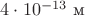 $4\cdot 10^{-13}\text{ м}$