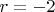 $ r = -2 $