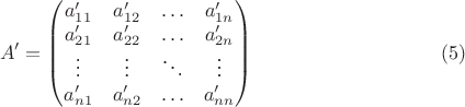 $$A'=\begin {pmatrix}
a'_{11}&a'_{12}&\ldots&a'_{1 n}\\
a'_{21}&a'_{22}&\ldots&a'_{2 n}\\
\vdots&\vdots&\ddots&\vdots\\
a'_{n 1}&a'_{n 2}&\ldots&a'_{n n}
\end {pmatrix} \eqno {(5)}$$