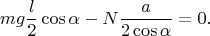 $$mg\frac{l}{2}\cos\alpha-N\frac{a}{2\cos\alpha}=0.$$