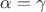 $\alpha = \gamma $