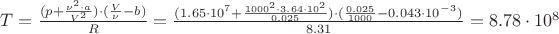 $T=\frac{(p+\frac{\nu ^2 \cdot a}{V^2})\cdot (\frac{V}{\nu}-b)}{R}=\frac{(1.65\cdot 10^7+\frac{1000 ^2 \cdot 3.64\cdot 10^2}{0.025})\cdot (\frac{0.025}{1000}-0.043\cdot 10^-^3)}{8.31}=8.78\cdot 10^8$