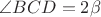 $\angle BCD = 2 \beta$