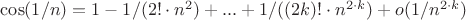 $
\cos(1/n) = 1 - 1/(2! \cdot n^2 ) + ... + 1/((2k)!  \cdot n^{2 \cdot k}) + o(1/n^{2 \cdot k})  
 $