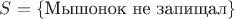 $S=\{\mbox{Мышонок не запищал}\} $