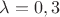 $\lambda=0,3$