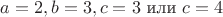 $a=2,b=3,c=3\text{ или } c=4$
