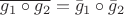 $\overline{g_1\circ g_2} = \bar{g}_1 \circ \bar{g}_2$