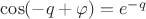 $\cos(-q+\varphi)=e^{-q}$