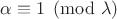 $\alpha \equiv 1 \pmod{\lambda}$