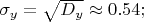 $% MathType!MTEF!2!1!+-
% feaafiart1ev1aaatCvAUfeBSjuyZL2yd9gzLbvyNv2CaerbuLwBLn
% hiov2DGi1BTfMBaeXatLxBI9gBaerbd9wDYLwzYbItLDharqqtubsr
% 4rNCHbGeaGqiVu0Je9sqqrpepC0xbbL8F4rqqrFfpeea0xe9Lq-Jc9
% vqaqpepm0xbba9pwe9Q8fs0-yqaqpepae9pg0FirpepeKkFr0xfr-x
% fr-xb9adbaqaaeGaciGaaiaabeqaamaabaabaaGcbaGaeq4Wdm3aaS
% baaSqaaiaadMhaaeqaaOGaeyypa0ZaaOaaaeaacaWGebWaaSbaaSqa
% aiaadMhaaeqaaaqabaGccqGHijYUcaaIWaGaaiOlaiaaiwdacaaI0a
% Gaai4oaaaa!4150!
\[
\sigma _y  = \sqrt {D_y }  \approx 0.54;
\]
$