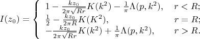 $$I(z_0) = \left\{ \begin{array} 1 1 - \frac {kz_0}{2\pi\sqrt{Rr}}K(k^2)- \frac 1 {\pi}\Lambda(p, k^2), \quad r<R; \\
\frac 1 2 - \frac {kz_0}{2\pi R}K(K^2), \qquad\qquad\qquad\quad r=R; \\
-\frac {kz_0}{2\pi\sqrt{Rr}}K(k^2)+\frac 1 {\pi} \Lambda(p, k^2), \qquad r> R. \end{array}$$