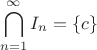 $$ \bigcap_{n = 1}^{\infty} I_n = \{c\} $$