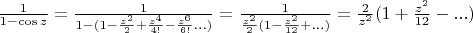 $\frac{1}{1-\cos{z}}=\frac{1}{1-(1-\frac{z^2}{2}+\frac{z^4}{4!}-\frac{z^6}{6!}...)}=\frac{1}{\frac{z^2}{2}(1-\frac{z^2}{12}+...)}=\frac{2}{z^2}(1+\frac{z^2}{12}-...)$