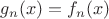 $g_n(x)=f_n(x)$