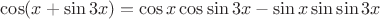 $\cos (x + \sin 3x) = \cos x \cos \sin 3x - \sin x \sin \sin 3x$