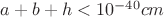$a+b+h<10^{-40}cm$