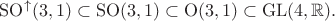 $\mathrm{SO}^{\uparrow}(3,1) \subset \mathrm{SO}(3,1) \subset \mathrm{O}(3,1) \subset \mathrm{GL}(4,\mathbb R).$