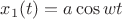$x_1(t)=a \cos wt$