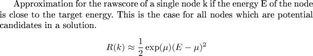 Approximation for the rawscore of a single node k if the energy E of the node is close to the target energy. This is the case for all nodes which are potential candidates in a solution.
$$R(k)\approx \frac 1 2 \exp(\mu)(E-\mu)^2 $$