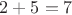 $ 2 + 5 = 7 $