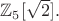 $\mathbb{Z}_5[\sqrt{2}].$
