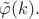 $\tilde{\varphi}(k).$