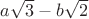 $a \sqrt{3}- b\sqrt{2}$