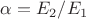 $\alpha=E_{2}/E_{1}$