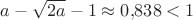 $a - \sqrt{2a} - 1 \approx 0{,}838 < 1$