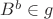 $B^b \in g$ $B^b \in g$