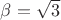 $\beta = \sqrt{3}$