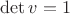 $\det v=1$