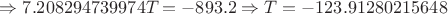 $\Rightarrow 7.208294739974T=-893.2 \Rightarrow T=-123.91280215648$