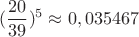 $$\Left (\frac{20}{39}\Right )^5}\approx0,035467$$