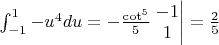 $\int_{-1}^{1}-u^{4}du=-\frac{\cot^{5}}{5}\left.\begin{matrix}-1\\ 1\end{matrix}\right|=\frac{2}{5}$