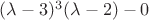 $(\lambda -3)^3(\lambda-2) - 0$