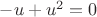 $-u+u^2=0$
