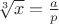 ${\sqrt[3]{x} = \frac{a }p $