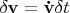 $\delta \mathbf{v} = \mathbf{\dot{v}} \delta t$