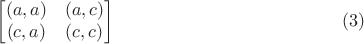 $$\begin {bmatrix}
(a,a)&(a,c)\\
(c,a)&(c,c)
\end {bmatrix}\eqno {(3)}$$
