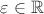 $\varepsilon \in \mathbb{R}$
