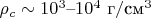 $\rho_c\sim 10^3\text{--}10^4\text{ г}/\text{см}^3$