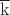 $\overline{\mathrm{k}}$