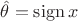 $\hat\theta=\mathrm{sign\,}x$