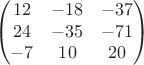$$\begin{pmatrix}
 12&-18  &-37 \\
 24&-35  &-71 \\
 -7&10  &20 
\end{pmatrix}$$
